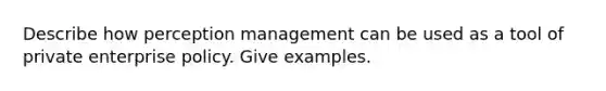 Describe how perception management can be used as a tool of private enterprise policy. Give examples.