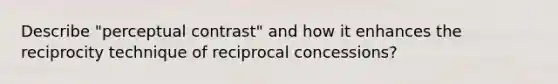 Describe "perceptual contrast" and how it enhances the reciprocity technique of reciprocal concessions?