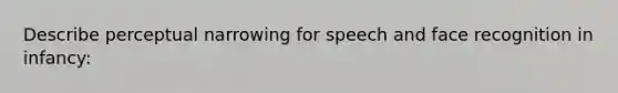 Describe perceptual narrowing for speech and face recognition in infancy: