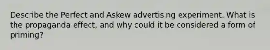 Describe the Perfect and Askew advertising experiment. What is the propaganda effect, and why could it be considered a form of priming?