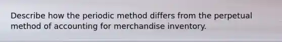 Describe how the periodic method differs from the perpetual method of accounting for merchandise inventory.