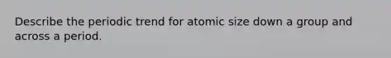 Describe the periodic trend for atomic size down a group and across a period.