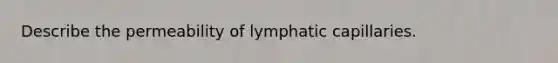 Describe the permeability of lymphatic capillaries.