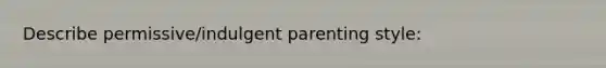 Describe permissive/indulgent parenting style: