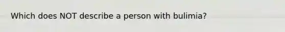 Which does NOT describe a person with bulimia?