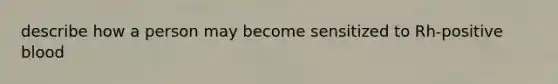 describe how a person may become sensitized to Rh-positive blood