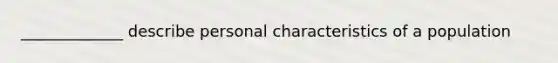 _____________ describe personal characteristics of a population