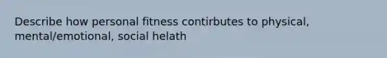 Describe how personal fitness contirbutes to physical, mental/emotional, social helath