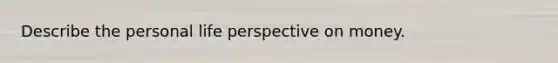 Describe the personal life perspective on money.