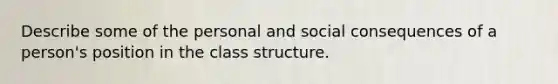 Describe some of the personal and social consequences of a person's position in the class structure.