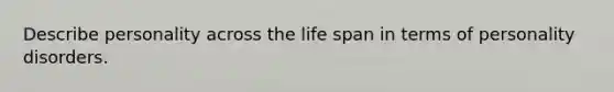 Describe personality across the life span in terms of personality disorders.