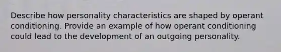 Describe how personality characteristics are shaped by operant conditioning. Provide an example of how operant conditioning could lead to the development of an outgoing personality.