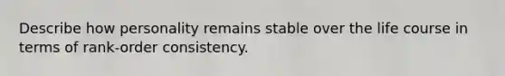 Describe how personality remains stable over the life course in terms of rank-order consistency.