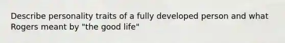 Describe personality traits of a fully developed person and what Rogers meant by "the good life"