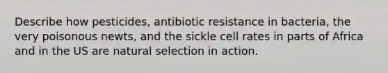 Describe how pesticides, antibiotic resistance in bacteria, the very poisonous newts, and the sickle cell rates in parts of Africa and in the US are natural selection in action.