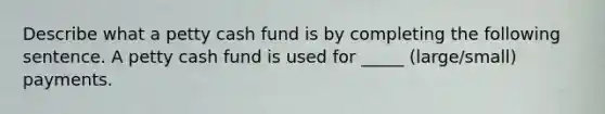 Describe what a petty cash fund is by completing the following sentence. A petty cash fund is used for _____ (large/small) payments.