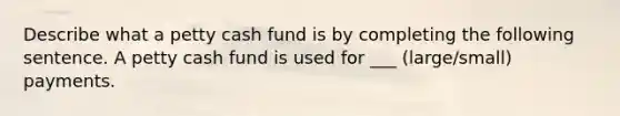 Describe what a petty cash fund is by completing the following sentence. A petty cash fund is used for ___ (large/small) payments.