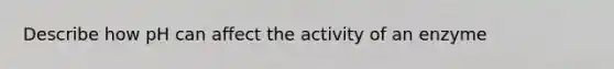 Describe how pH can affect the activity of an enzyme