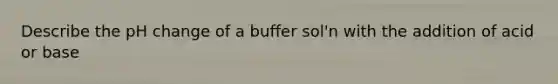 Describe the pH change of a buffer sol'n with the addition of acid or base