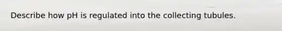 Describe how pH is regulated into the collecting tubules.