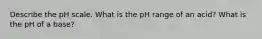 Describe the pH scale. What is the pH range of an acid? What is the pH of a base?