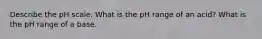 Describe the pH scale. What is the pH range of an acid? What is the pH range of a base.