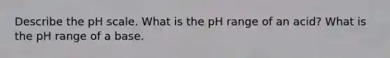 Describe the pH scale. What is the pH range of an acid? What is the pH range of a base.