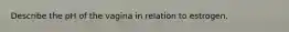 Describe the pH of the vagina in relation to estrogen.