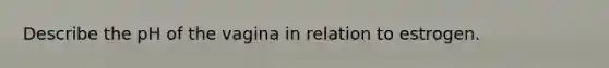 Describe the pH of the vagina in relation to estrogen.