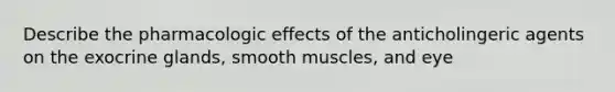 Describe the pharmacologic effects of the anticholingeric agents on the exocrine glands, smooth muscles, and eye