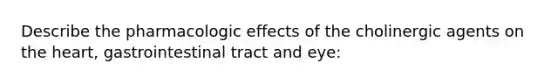 Describe the pharmacologic effects of the cholinergic agents on <a href='https://www.questionai.com/knowledge/kya8ocqc6o-the-heart' class='anchor-knowledge'>the heart</a>, gastrointestinal tract and eye: