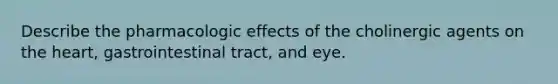 Describe the pharmacologic effects of the cholinergic agents on the heart, gastrointestinal tract, and eye.