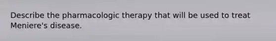 Describe the pharmacologic therapy that will be used to treat Meniere's disease.