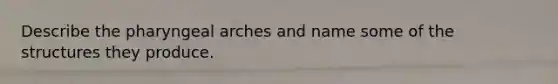 Describe the pharyngeal arches and name some of the structures they produce.