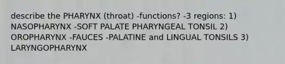 describe the PHARYNX (throat) -functions? -3 regions: 1) NASOPHARYNX -SOFT PALATE PHARYNGEAL TONSIL 2) OROPHARYNX -FAUCES -PALATINE and LINGUAL TONSILS 3) LARYNGOPHARYNX