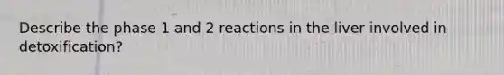 Describe the phase 1 and 2 reactions in the liver involved in detoxification?