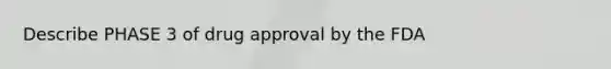 Describe PHASE 3 of drug approval by the FDA