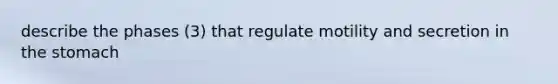 describe the phases (3) that regulate motility and secretion in <a href='https://www.questionai.com/knowledge/kLccSGjkt8-the-stomach' class='anchor-knowledge'>the stomach</a>
