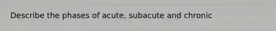 Describe the phases of acute, subacute and chronic