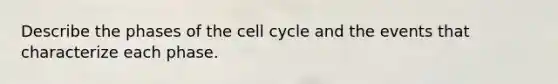 Describe the phases of the cell cycle and the events that characterize each phase.