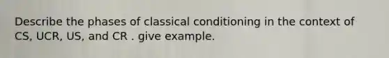 Describe the phases of classical conditioning in the context of CS, UCR, US, and CR . give example.