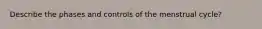 Describe the phases and controls of the menstrual cycle?