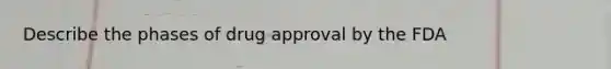 Describe the phases of drug approval by the FDA