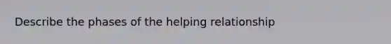 Describe the phases of the helping relationship