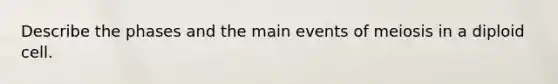 Describe the phases and the main events of meiosis in a diploid cell.