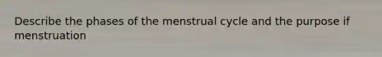 Describe the phases of the menstrual cycle and the purpose if menstruation