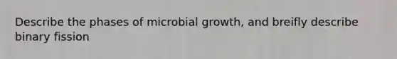 Describe the phases of microbial growth, and breifly describe binary fission