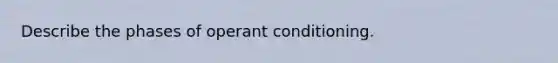 Describe the phases of operant conditioning.