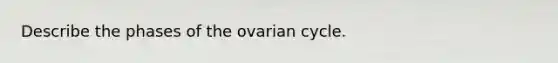 Describe the phases of the ovarian cycle.