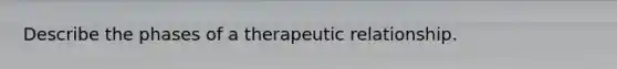 Describe the phases of a therapeutic relationship.